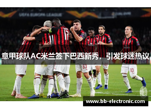 意甲球队AC米兰签下巴西新秀，引发球迷热议