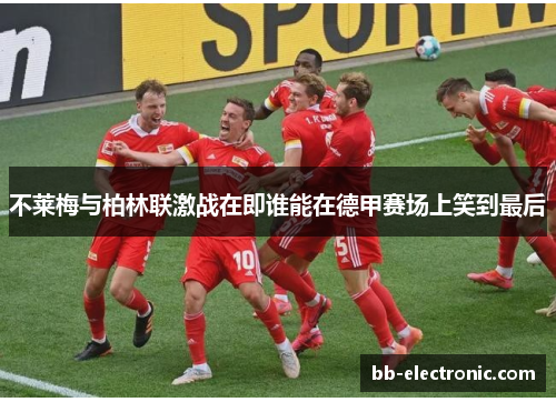 不莱梅与柏林联激战在即谁能在德甲赛场上笑到最后