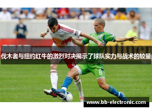 伐木者与纽约红牛的激烈对决揭示了球队实力与战术的较量