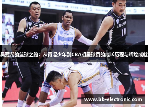 吴冠希的篮球之路：从青涩少年到CBA明星球员的成长历程与辉煌成就