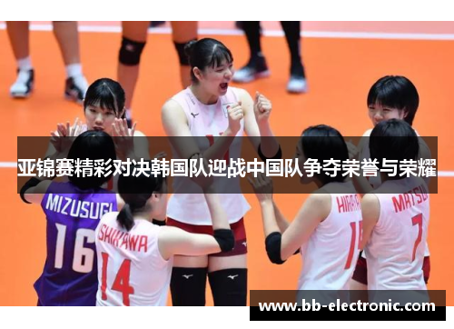 亚锦赛精彩对决韩国队迎战中国队争夺荣誉与荣耀