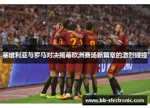 塞维利亚与罗马对决揭幕欧洲赛场新篇章的激烈碰撞